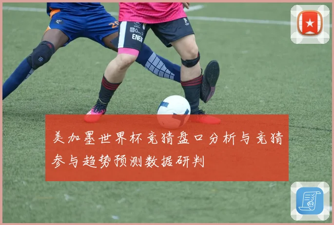 美加墨世界杯竞猜盘口分析与竞猜参与趋势预测数据研判