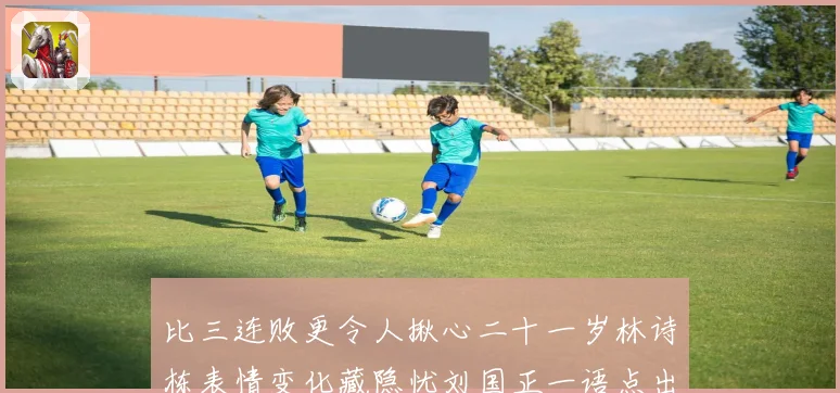 比三连败更令人揪心二十一岁林诗栋表情变化藏隐忧刘国正一语点出成长观察