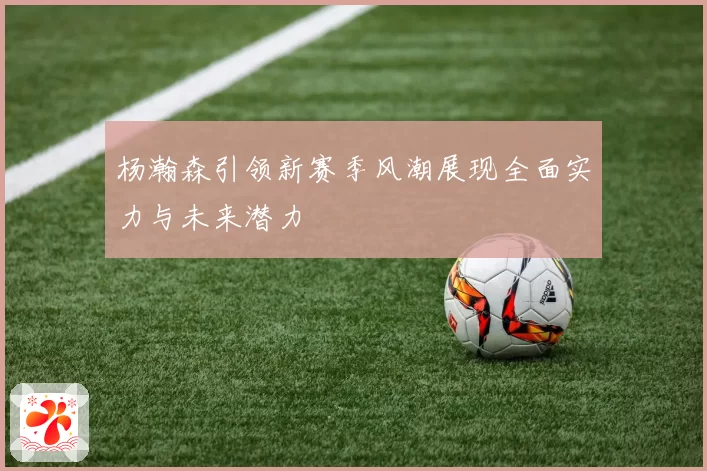 杨瀚森引领新赛季风潮展现全面实力与未来潜力