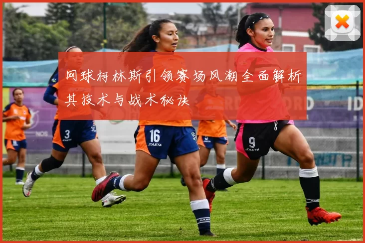 网球柯林斯引领赛场风潮全面解析其技术与战术秘诀