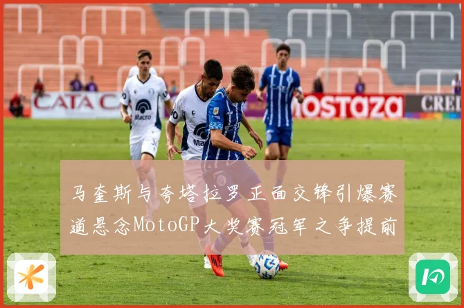 马奎斯与夸塔拉罗正面交锋引爆赛道悬念MotoGP大奖赛冠军之争提前升温解析
