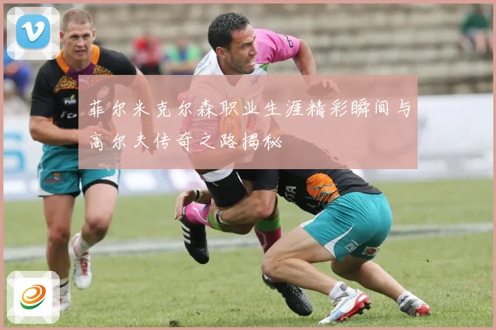 菲尔米克尔森职业生涯精彩瞬间与高尔夫传奇之路揭秘