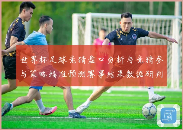 世界杯足球竞猜盘口分析与竞猜参与策略精准预测赛事结果数据研判