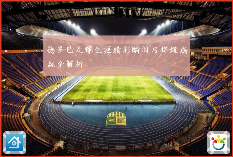 德罗巴足球生涯精彩瞬间与辉煌成就全解析