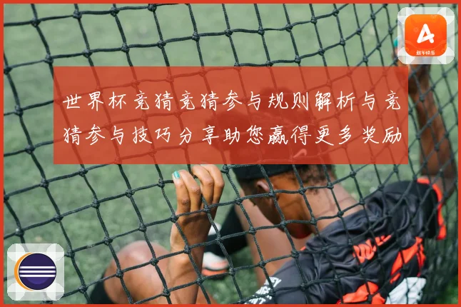 世界杯竞猜竞猜参与规则解析与竞猜参与技巧分享助您赢得更多奖励数据研判