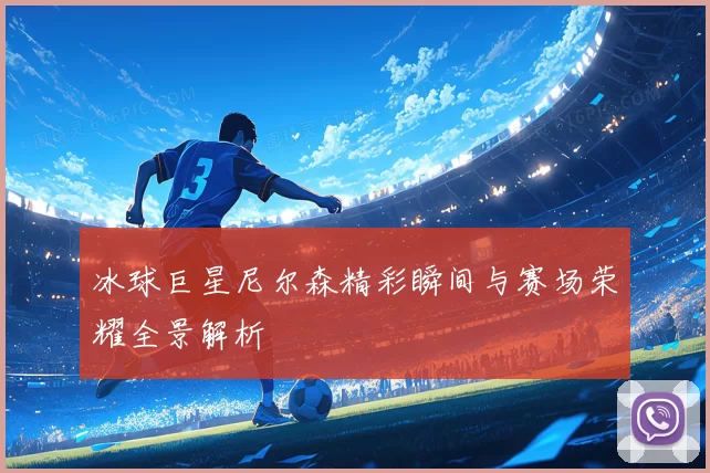冰球巨星尼尔森精彩瞬间与赛场荣耀全景解析