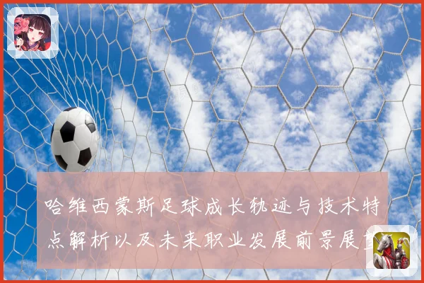哈维西蒙斯足球成长轨迹与技术特点解析以及未来职业发展前景展望