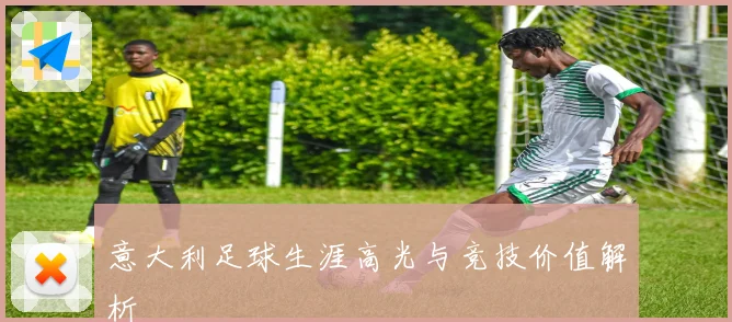 意大利足球生涯高光与竞技价值解析