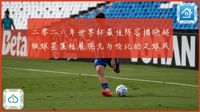 二零二六年世界杯最佳阵容揭晓超级球星集结展现无与伦比的足球风战术观察