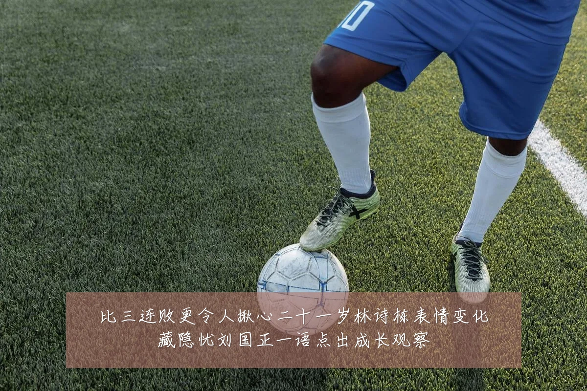 比三连败更令人揪心二十一岁林诗栋表情变化藏隐忧刘国正一语点出成长观察