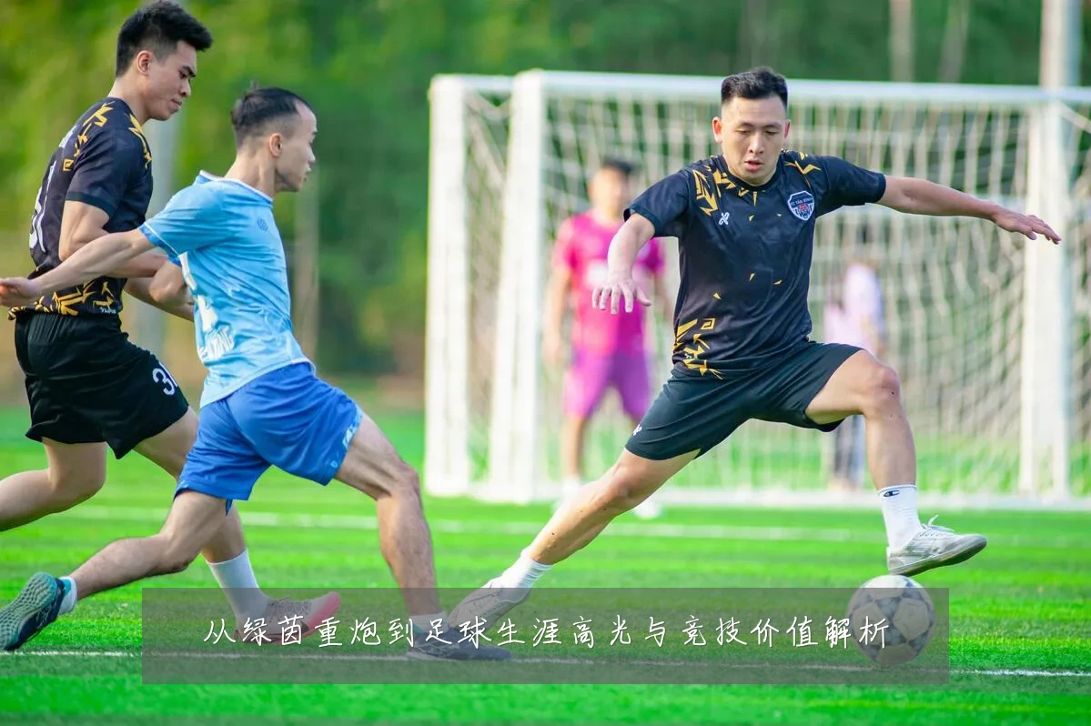 从绿茵重炮到足球生涯高光与竞技价值解析