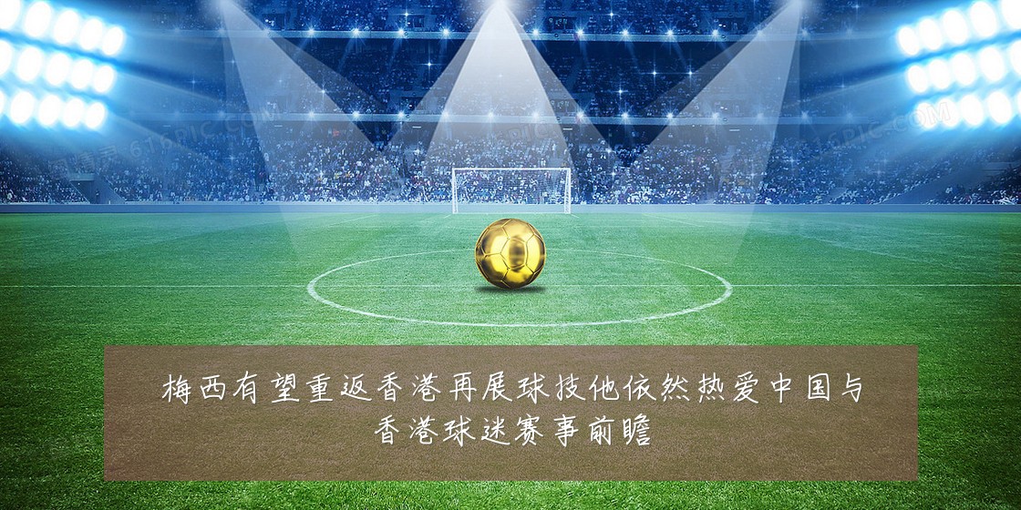 梅西有望重返香港再展球技他依然热爱中国与香港球迷赛事前瞻