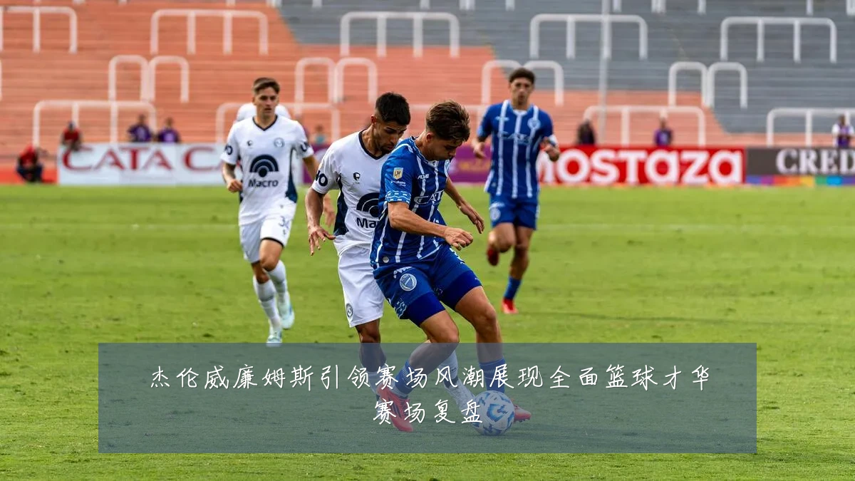 杰伦威廉姆斯引领赛场风潮展现全面篮球才华赛场复盘