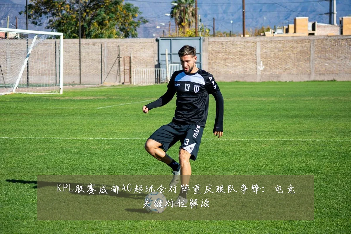 KPL联赛成都AG超玩会对阵重庆狼队争锋:电竞关键对位解读